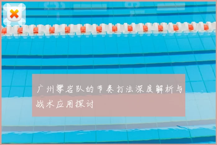 广州攀岩队的节奏打法深度解析与战术应用探讨