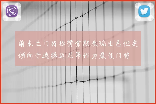 前米兰门将称赞索默表现出色但更倾向于选择迈尼昂作为最佳门将
