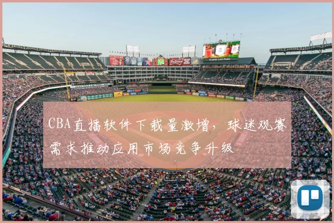 CBA直播软件下载量激增，球迷观赛需求推动应用市场竞争升级