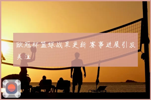 欧冠杯篮球战果更新 赛事进展引发关注
