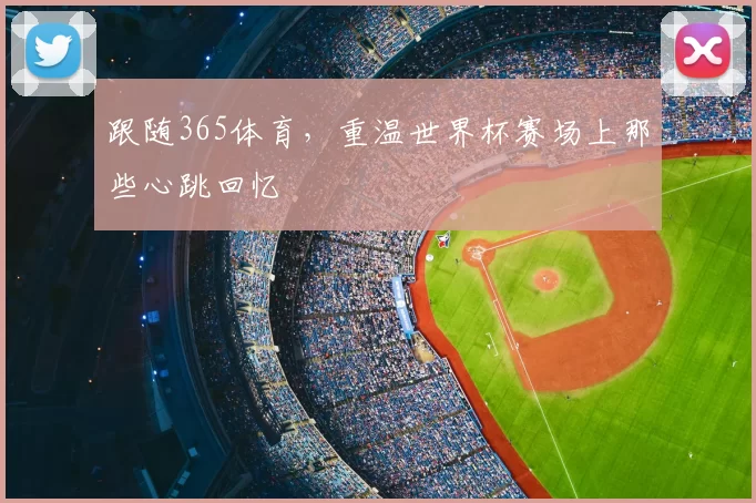 跟随365体育,重温世界杯赛场上那些心跳回忆