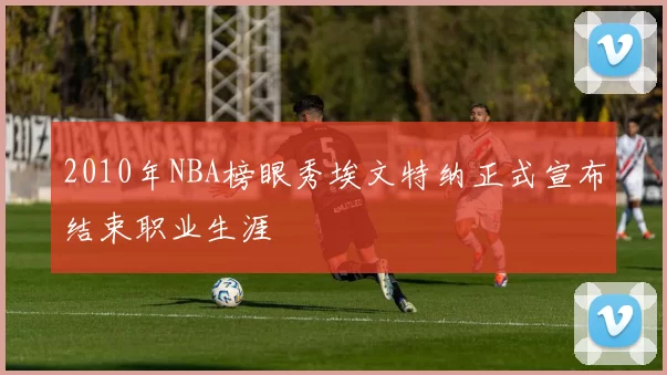 2010年NBA榜眼秀埃文特纳正式宣布结束职业生涯