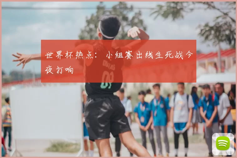 世界杯热点：小组赛出线生死战今夜打响
