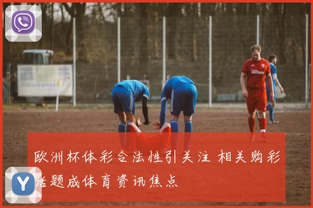 欧洲杯体彩合法性引关注 相关购彩话题成体育资讯焦点