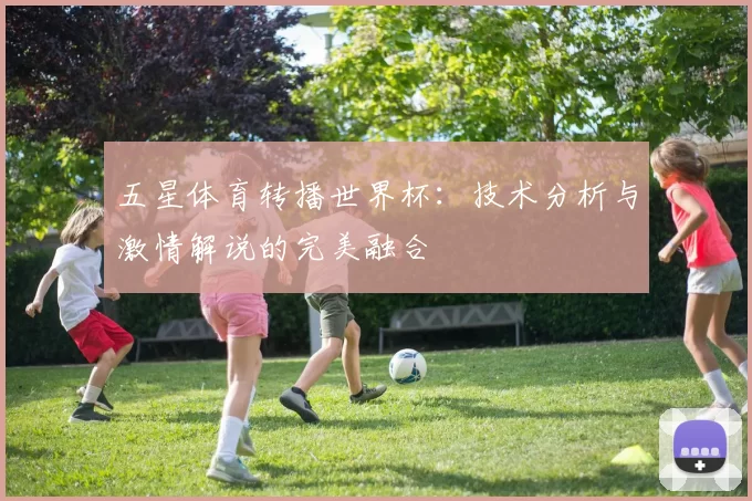 五星体育转播世界杯：技术分析与激情解说的完美融合