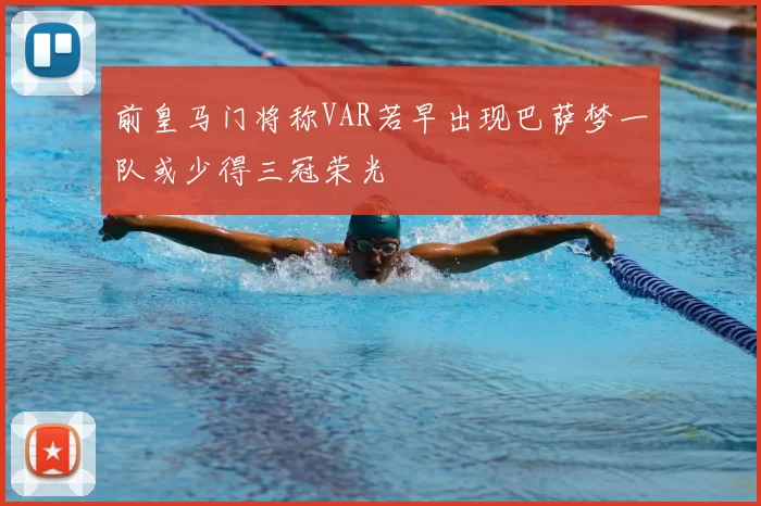 前皇马门将称VAR若早出现巴萨梦一队或少得三冠荣光