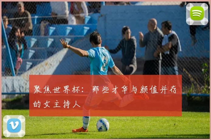 聚焦世界杯:那些才华与颜值并存的女主持人