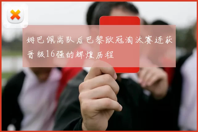 姆巴佩离队后巴黎欧冠淘汰赛连获晋级16强的辉煌历程