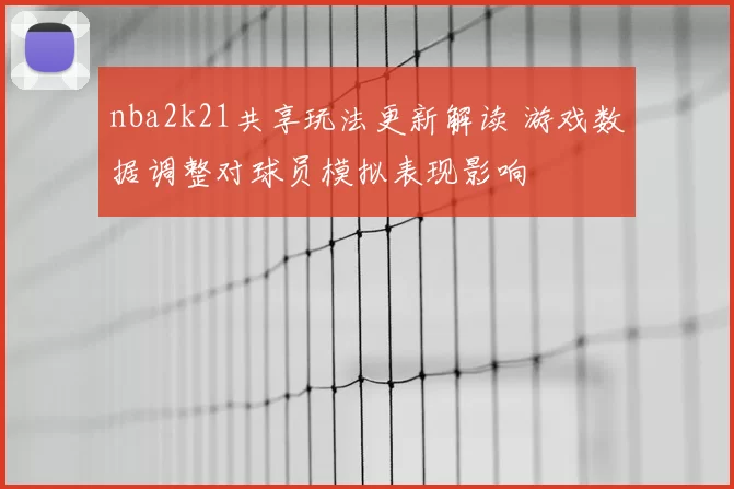 nba2k21共享玩法更新解读 游戏数据调整对球员模拟表现影响