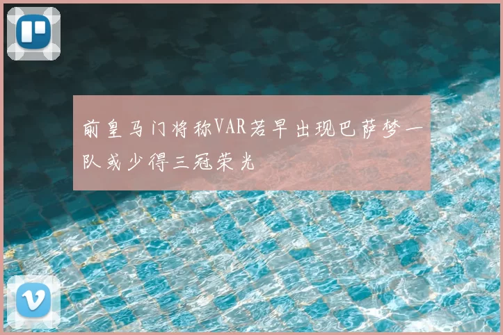 前皇马门将称VAR若早出现巴萨梦一队或少得三冠荣光