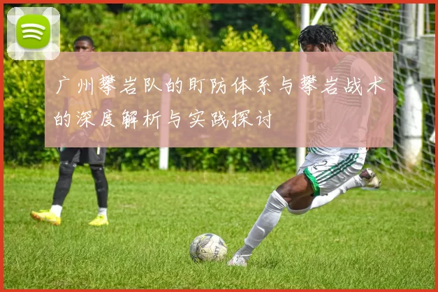 广州攀岩队的盯防体系与攀岩战术的深度解析与实践探讨