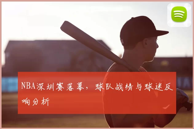 NBA深圳赛落幕，球队战绩与球迷反响分析