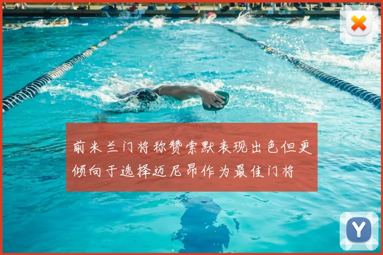 前米兰门将称赞索默表现出色但更倾向于选择迈尼昂作为最佳门将