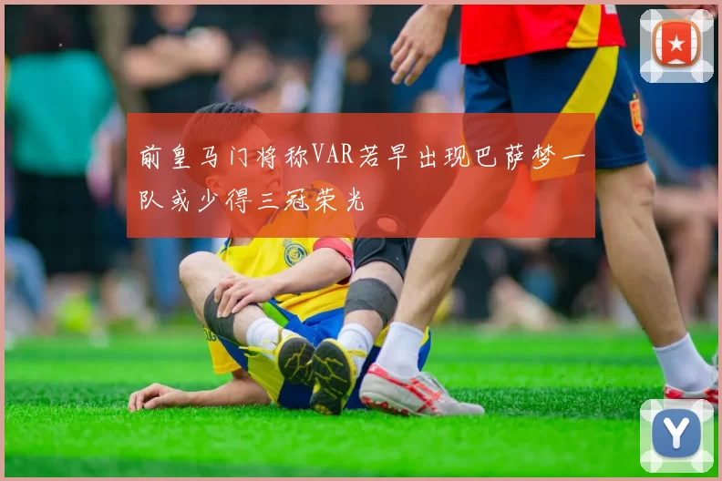 前皇马门将称VAR若早出现巴萨梦一队或少得三冠荣光