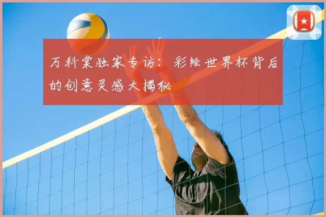 万科棠独家专访：彩绘世界杯背后的创意灵感大揭秘