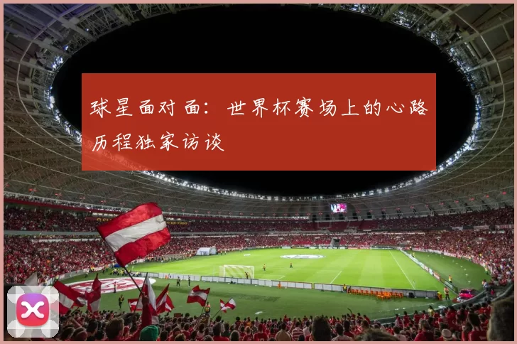 球星面对面：世界杯赛场上的心路历程独家访谈