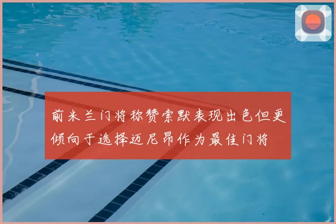 前米兰门将称赞索默表现出色但更倾向于选择迈尼昂作为最佳门将