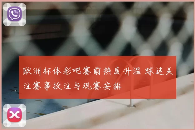 欧洲杯体彩吧赛前热度升温 球迷关注赛事投注与观赛安排