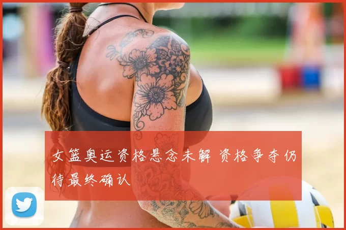 女篮奥运资格悬念未解 资格争夺仍待最终确认
