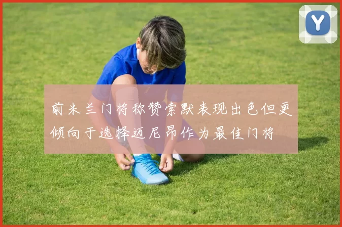 前米兰门将称赞索默表现出色但更倾向于选择迈尼昂作为最佳门将