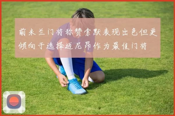 前米兰门将称赞索默表现出色但更倾向于选择迈尼昂作为最佳门将