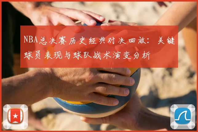 NBA总决赛历史经典对决回放：关键球员表现与球队战术演变分析