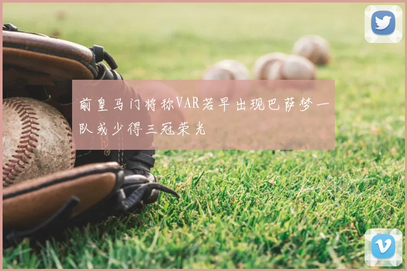 前皇马门将称VAR若早出现巴萨梦一队或少得三冠荣光