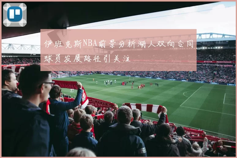 伊班克斯NBA前景分析湖人双向合同球员发展路径引关注