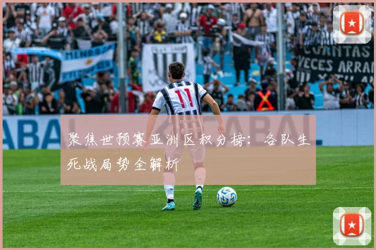 聚焦世预赛亚洲区积分榜:各队生死战局势全解析