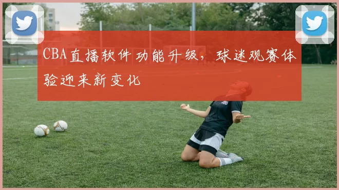 CBA直播软件功能升级,球迷观赛体验迎来新变化