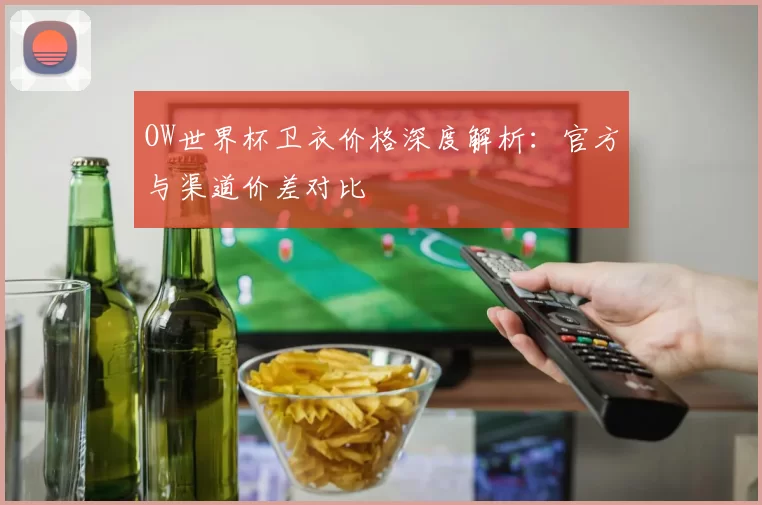 OW世界杯卫衣价格深度解析：官方与渠道价差对比