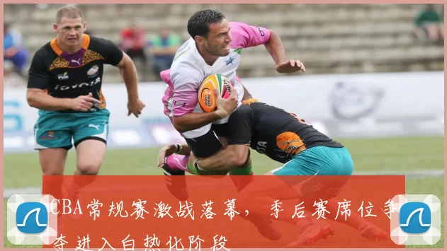 CBA常规赛激战落幕，季后赛席位争夺进入白热化阶段