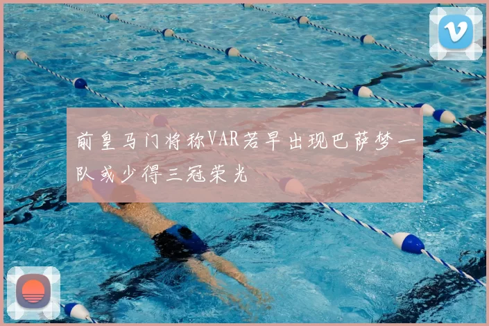 前皇马门将称VAR若早出现巴萨梦一队或少得三冠荣光