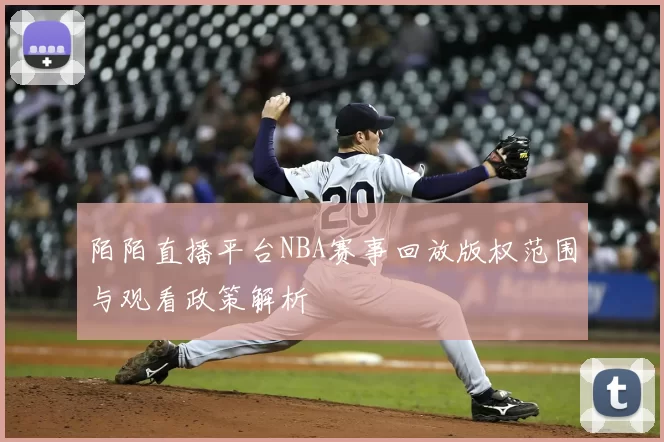 陌陌直播平台NBA赛事回放版权范围与观看政策解析
