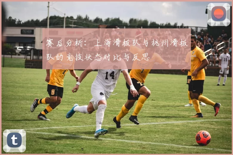 赛后分析:上海滑板队与杭州滑板队的竞技状态对比与反思
